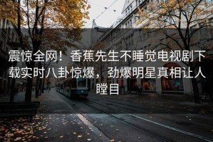 震惊全网！香蕉先生不睡觉电视剧下载实时八卦惊爆，劲爆明星真相让人瞠目
