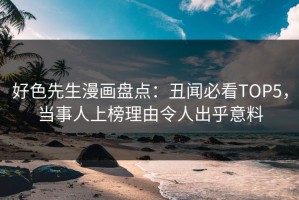 好色先生漫画盘点：丑闻必看TOP5，当事人上榜理由令人出乎意料
