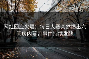 网红回应火爆：每日大赛突然爆出六间房内幕，事件持续发酵