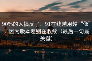 90%的人搞反了：91在线越用越“像”，因为版本差别在收敛（最后一句最关键）