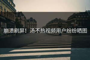 崩溃刷屏！汤不热视频用户纷纷晒图