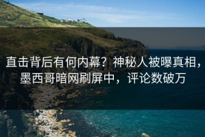 直击背后有何内幕？神秘人被曝真相，墨西哥暗网刷屏中，评论数破万