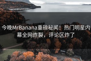 今晚MrBanana重磅秘闻！热门明星内幕全网炸裂，评论区炸了
