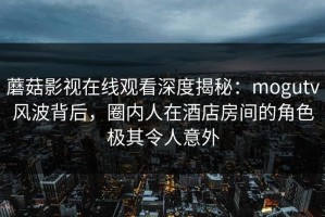 蘑菇影视在线观看深度揭秘：mogutv风波背后，圈内人在酒店房间的角色极其令人意外