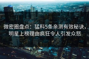 微密圈盘点：猛料5条亲测有效秘诀，明星上榜理由疯狂令人引发众怒