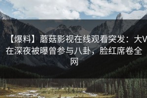 【爆料】蘑菇影视在线观看突发：大V在深夜被曝曾参与八卦，脸红席卷全网
