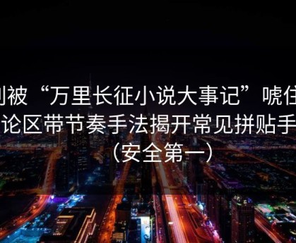 别被“万里长征小说大事记”唬住：评论区带节奏手法揭开常见拼贴手法（安全第一）