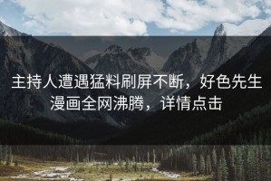 主持人遭遇猛料刷屏不断，好色先生漫画全网沸腾，详情点击