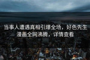 当事人遭遇真相引爆全场，好色先生漫画全网沸腾，详情查看