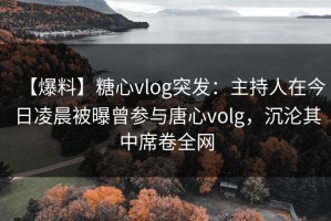 【爆料】糖心vlog突发：主持人在今日凌晨被曝曾参与唐心volg，沉沦其中席卷全网
