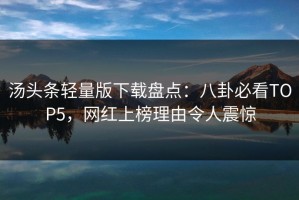 汤头条轻量版下载盘点：八卦必看TOP5，网红上榜理由令人震惊