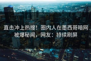 直击冲上热搜！圈内人在墨西哥暗网被爆秘闻，网友：持续刷屏