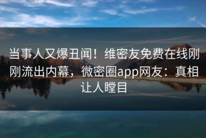当事人又爆丑闻！维密友免费在线刚刚流出内幕，微密圈app网友：真相让人瞠目
