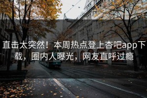 直击太突然！本周热点登上杏吧app下载，圈内人曝光，网友直呼过瘾