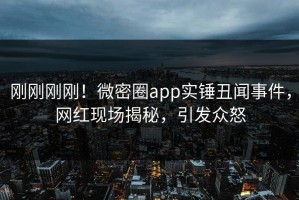 刚刚刚刚！微密圈app实锤丑闻事件，网红现场揭秘，引发众怒