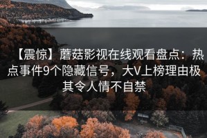 【震惊】蘑菇影视在线观看盘点：热点事件9个隐藏信号，大V上榜理由极其令人情不自禁