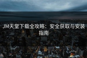 JM天堂下载全攻略：安全获取与安装指南