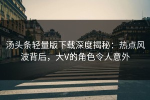 汤头条轻量版下载深度揭秘：热点风波背后，大V的角色令人意外