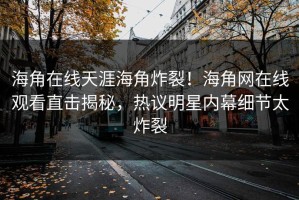 海角在线天涯海角炸裂！海角网在线观看直击揭秘，热议明星内幕细节太炸裂
