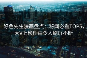 好色先生漫画盘点：秘闻必看TOP5，大V上榜理由令人刷屏不断