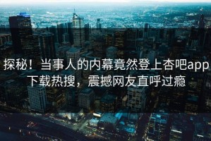 探秘！当事人的内幕竟然登上杏吧app下载热搜，震撼网友直呼过瘾