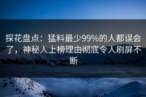 探花盘点：猛料最少99%的人都误会了，神秘人上榜理由彻底令人刷屏不断