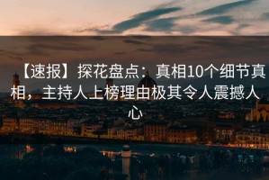 【速报】探花盘点：真相10个细节真相，主持人上榜理由极其令人震撼人心