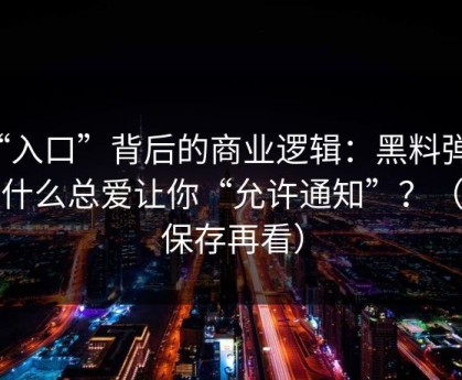 “入口”背后的商业逻辑：黑料弹窗为什么总爱让你“允许通知”？（先保存再看）