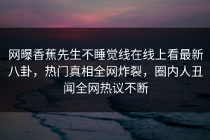 网曝香蕉先生不睡觉线在线上看最新八卦，热门真相全网炸裂，圈内人丑闻全网热议不断