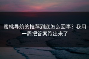 蜜桃导航的推荐到底怎么回事？我用一周把答案跑出来了