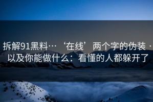 拆解91黑料…‘在线’两个字的伪装 · 以及你能做什么：看懂的人都躲开了