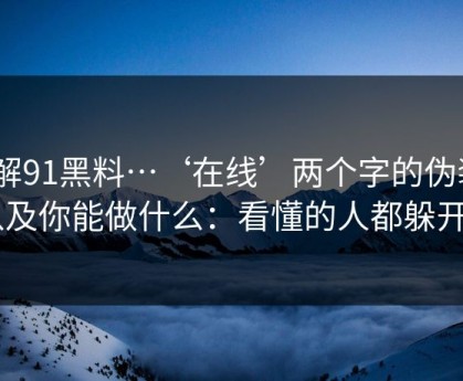 拆解91黑料…‘在线’两个字的伪装 · 以及你能做什么：看懂的人都躲开了