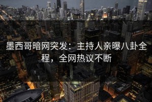 墨西哥暗网突发：主持人亲曝八卦全程，全网热议不断