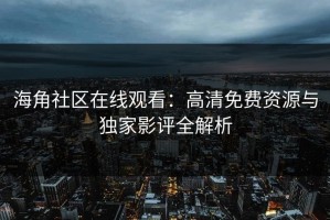 海角社区在线观看：高清免费资源与独家影评全解析