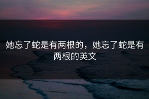 她忘了蛇是有两根的，她忘了蛇是有两根的英文