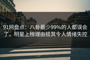 91网盘点：八卦最少99%的人都误会了，明星上榜理由极其令人情绪失控