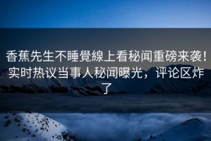香蕉先生不睡覺線上看秘闻重磅来袭！实时热议当事人秘闻曝光，评论区炸了