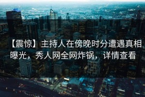 【震惊】主持人在傍晚时分遭遇真相 曝光，秀人网全网炸锅，详情查看