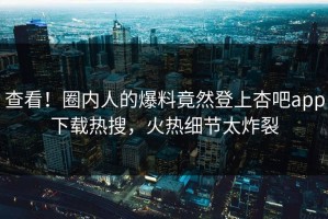 查看！圈内人的爆料竟然登上杏吧app下载热搜，火热细节太炸裂