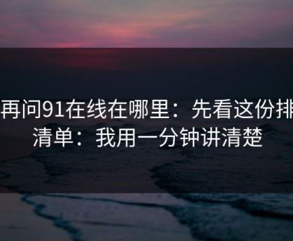 别再问91在线在哪里：先看这份排雷清单：我用一分钟讲清楚