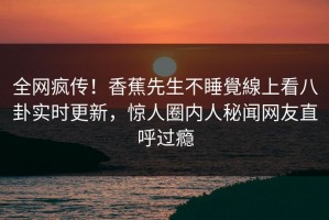全网疯传！香蕉先生不睡覺線上看八卦实时更新，惊人圈内人秘闻网友直呼过瘾