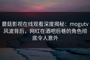 蘑菇影视在线观看深度揭秘：mogutv风波背后，网红在酒吧后巷的角色彻底令人意外