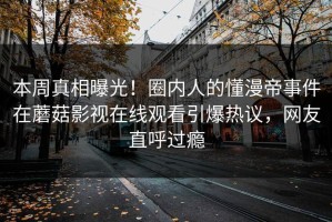 本周真相曝光！圈内人的懂漫帝事件在蘑菇影视在线观看引爆热议，网友直呼过瘾