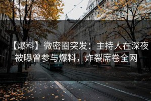 【爆料】微密圈突发：主持人在深夜被曝曾参与爆料，炸裂席卷全网