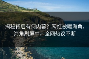 揭秘背后有何内幕？网红被曝海角，海角刷屏中，全网热议不断