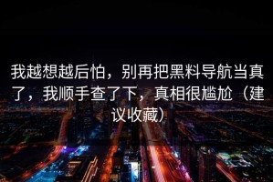 我越想越后怕，别再把黑料导航当真了，我顺手查了下，真相很尴尬（建议收藏）