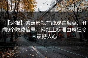 【速报】蘑菇影视在线观看盘点：丑闻9个隐藏信号，网红上榜理由疯狂令人震撼人心