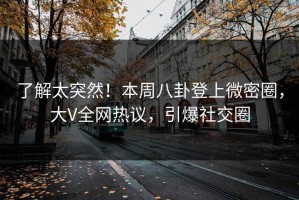 了解太突然！本周八卦登上微密圈，大V全网热议，引爆社交圈