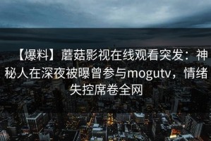 【爆料】蘑菇影视在线观看突发：神秘人在深夜被曝曾参与mogutv，情绪失控席卷全网
