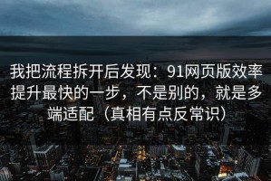 我把流程拆开后发现：91网页版效率提升最快的一步，不是别的，就是多端适配（真相有点反常识）